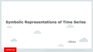 Copyright © 2014 Oracle and/or its affiliates. All rights reserved. | Oracle Confidential – Internal/Restricted/Highly Restricted 1
Symbolic Representations of Time Series
- Nikita
 