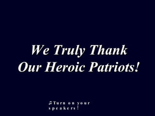We Truly Thank
Our Heroic Patriots!

     ♫ Tu r n o n y o u r
     s p e a k e rs !
 