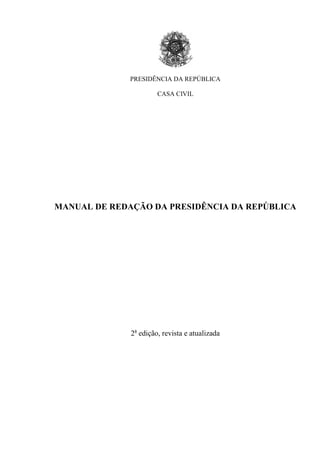 PRESIDÊNCIA DA REPÚBLICA

                       CASA CIVIL




MANUAL DE REDAÇÃO DA PRESIDÊNCIA DA REPÚBLICA




              2a edição, revista e atualizada
 