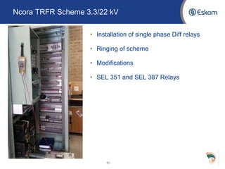 Ncora TRFR Scheme 3.3/22 kV
• Installation of single phase Diff relays
• Ringing of scheme
• Modifications
• SEL 351 and SEL 387 Relays
40
 