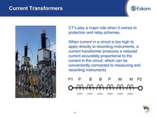 Current Transformers
42
CT’s play a major role when it comes to
protection and relay schemes.
When current in a circuit is too high to
apply directly to recording instruments, a
current transformer produces a reduced
current accurately proportional to the
current in the circuit, which can be
conveniently connected to measuring and
recording instruments.
 