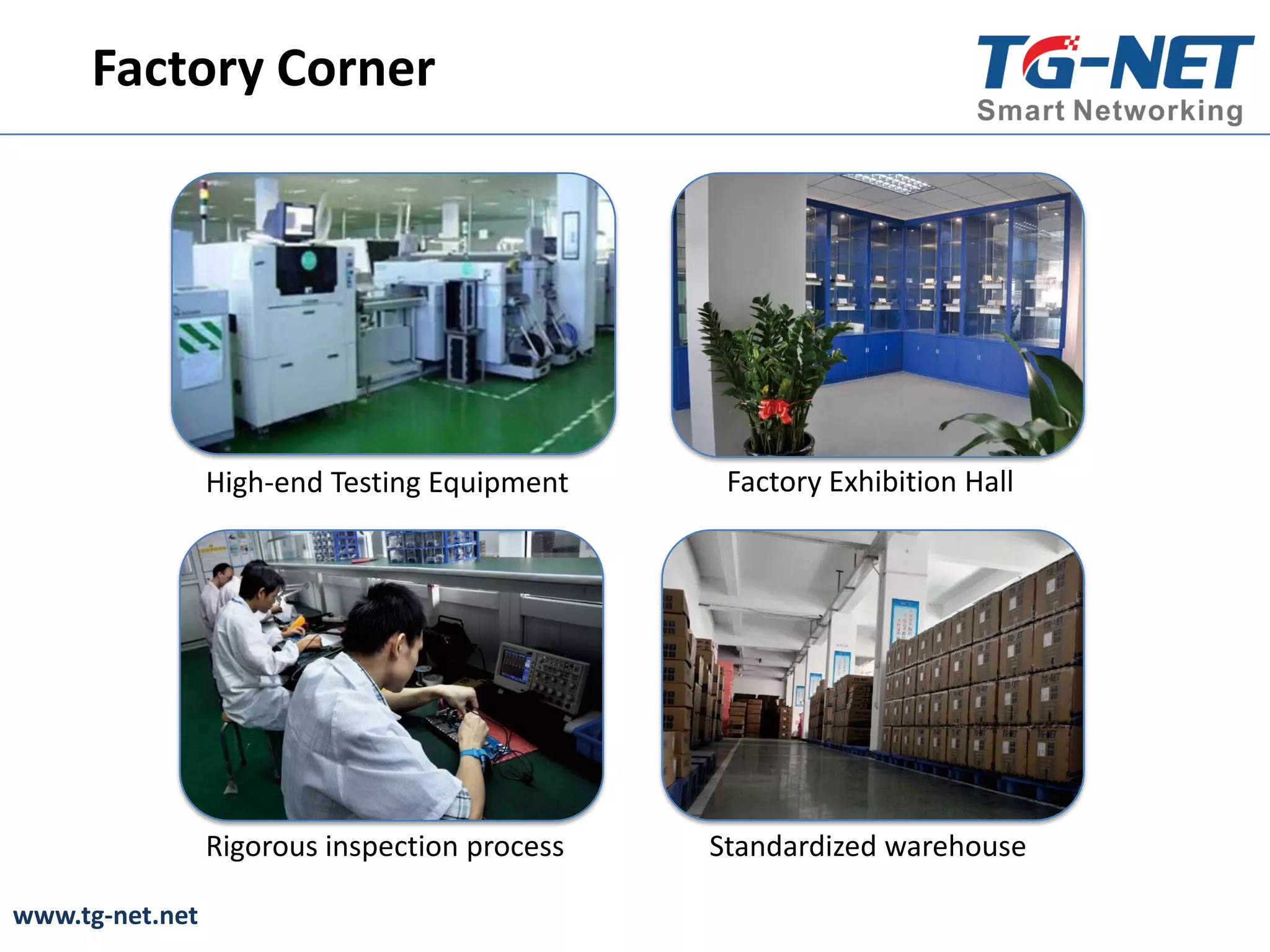 www.tg-net.net
Factory Corner
High-end Testing Equipment Factory Exhibition Hall
Rigorous inspection process Standardized warehouse
 