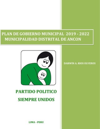 PARTIDO POLITICO
SIEMPRE UNIDOS
LIMA - PERU
PLAN DE GOBIERNO MUNICIPAL 2019 - 2022
MUNICIPALIDAD DISTRITAL DE ANCON
DARWIN A. RIOS OLVEROS
 