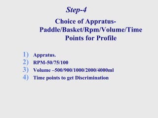 Step-4
Choice of Appratus-
Paddle/Basket/Rpm/Volume/Time
Points for Profile
1) Appratus.
2) RPM-50/75/100
3) Volume –500/900/1000/2000/4000ml
4) Time points to get Discrimination
 