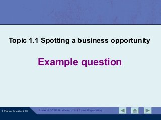 Topic 1.1 Spotting a business opportunity

Example question

© Pearson Education 2010

Edexcel GCSE Business Unit 1 Exam Preparation

 