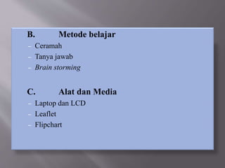 B. Metode belajar
– Ceramah
– Tanya jawab
– Brain storming
C. Alat dan Media
– Laptop dan LCD
– Leaflet
– Flipchart
 