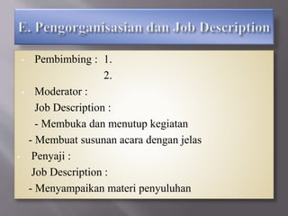 • Pembimbing : 1.
2.
• Moderator :
Job Description :
- Membuka dan menutup kegiatan
- Membuat susunan acara dengan jelas
• Penyaji :
Job Description :
- Menyampaikan materi penyuluhan
 