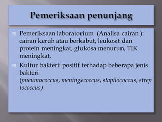  Pemeriksaan laboratorium (Analisa cairan ):
cairan keruh atau berkabut, leukosit dan
protein meningkat, glukosa menurun, TIK
meningkat,
 Kultur bakteri: positif terhadap beberapa jenis
bakteri
(pneumococcus, meningecoccus, stapilococcus, strep
tococcus)
 