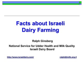 Ralph Ginsberg
National Service for Udder Health and Milk Quality
Israeli Dairy Board
http://www.israeldairy.com/ ralph@milk.org.il
Facts about Israeli
Dairy Farming
 