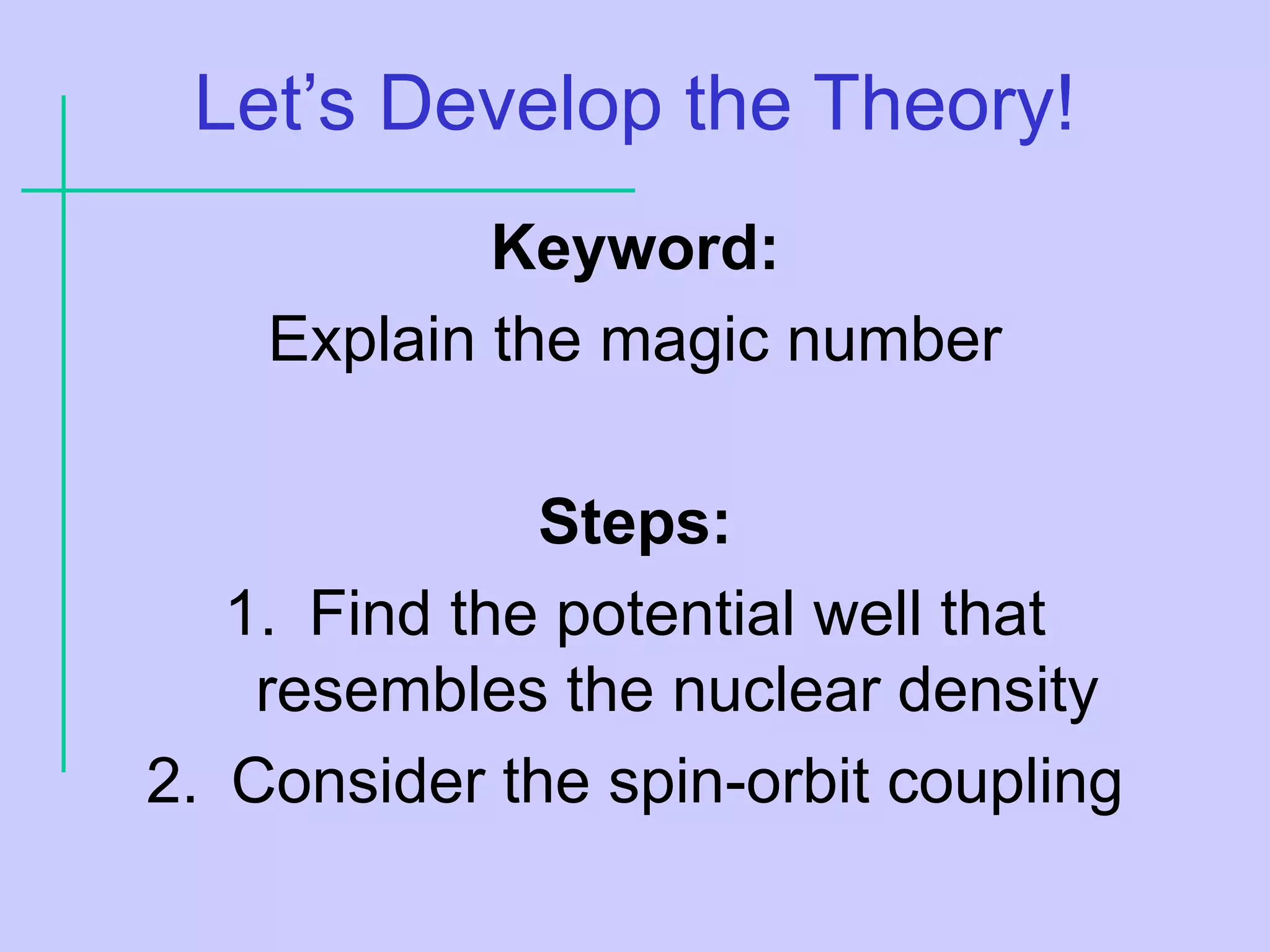 Let’s Develop the Theory!
Keyword:
Explain the magic number
Steps:
1. Find the potential well that
resembles the nuclear density
2. Consider the spin-orbit coupling
 
