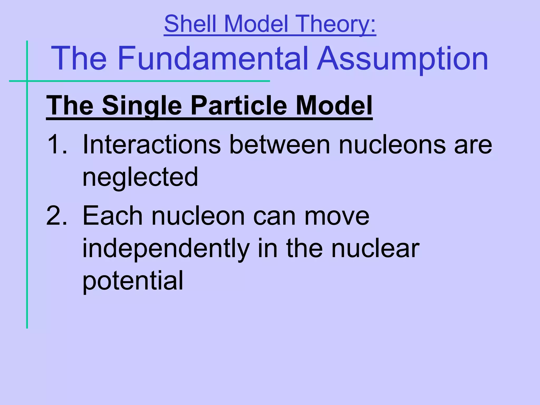 Shell Model Theory:
The Fundamental Assumption
The Single Particle Model
1. Interactions between nucleons are
neglected
2. Each nucleon can move
independently in the nuclear
potential
 