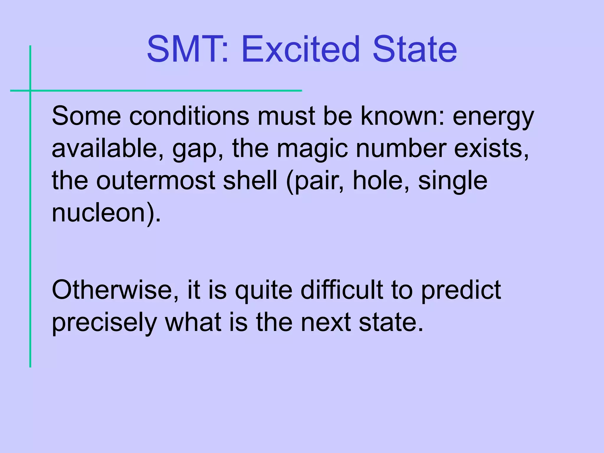 SMT: Excited State
Some conditions must be known: energy
available, gap, the magic number exists,
the outermost shell (pair, hole, single
nucleon).
Otherwise, it is quite difficult to predict
precisely what is the next state.
 