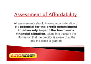 All assessments should involve a consideration of
the potential for the credit commitment
to adversely impact the borrower’s
financial situation
to adversely impact the borrower’s
financial situation, taking into account the
information that the creditor is aware of at the
time the credit is granted.
 