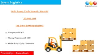 India Supply Chain Summit - Mumbai
20 May 2016
The Era of Bi Modal Logistics
 Emergence of CSCO
 Sharing Perception with CEO
 Global Scale / Agility / Innovation
JayemLogistics
Presentedby----RamanKaul…
 