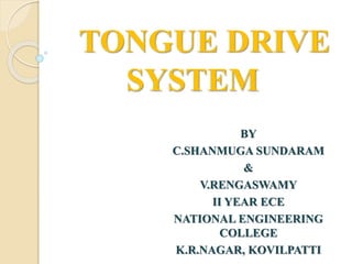 TONGUE DRIVE
SYSTEM
BY
C.SHANMUGA SUNDARAM
&
V.RENGASWAMY
II YEAR ECE
NATIONAL ENGINEERING
COLLEGE
K.R.NAGAR, KOVILPATTI
 