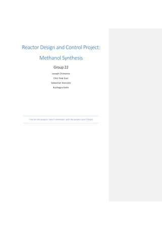 Reactor Design and Control Project:
Methanol Synthesis
Group 22
Joseph Chimento
Chin Yew Sian
Sebastian Gonzato
Kushagra Kohli
I live for the projects I won’t remember, with the people I won’t forget
 