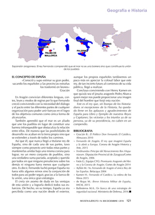 REVISTA EJÉRCITO • N. 909 DICIEMBRE • 2016 121 
Geografía e Historia
EL CONCEPTO DE ESPAÑA
«Conoció y supo estimar su gran poder,
sacando los españoles a las provincias extrañas
los trasformó en leones»
Gracián
En Aragón convivían diferentes lenguas, cor-
tes, leyes y modos de regirse por lo que Fernando
creció conviviendo con la necesidad del diálogo
y el pacto entre las diferentes partes de cualquier
organización para poder unir fuerzas en el logro
de los objetivos comunes como única forma de
alcanzarlos.
También aprendió que el mar es un aliado
que une los pueblos en lugar de constituir una
barrera infranqueable que obstaculiza la relación
entre ellos. De manera que las posibilidades de
desarrollo no acaban en la tierra propia sino que
se extienden a través de todos los caminos.
Así que él, que nunca llegó a titularse rey de
España, sino de cada una de sus partes, tuvo
siempre como proyecto unir todas estas partes y
mantenerlas unidas bajo una misma corona para
lograr, no un mero conjunto de pueblos, sino
una verdadera suma pactada, aceptada y querida
por todos sin que ninguno prevaleciera sobre los
demás ni ninguno fuera menos que cualquier
otro. Es decir, Fernando luchó porque España no
fuera sólo algunos reinos sino la conjunción de
todos para así poder seguir, gracias a la fuerza de
la unión, una única gran estrategia.
El creía sin asomo de duda en las ventajas
de esta unión y a lograrla dedicó todos sus es-
fuerzos. De hecho, en su tiempo, España ya era
percibida como una nación desde el exterior,
aunque los propios españoles tardásemos un
poco más en apreciar la colosal labor que este
rey, de tan incierto futuro al comienzo de su vida
pública, llegó a realizar.
Concluyo conviniendo con Henry Kamen en
que quizás sea el jesuita aragonés Pedro Abarca
quien mejor nos puede proporcionar una imagen
final del hombre que forjó esta nación:
Este es el rey que, sin lisonjas de los historia-
dores ni excepciones de la Historia, ha queda-
do firme en los aplausos y agradecimientos de
España para Libro y Ejemplo de nuestros Reyes
y Capitanes; las victorias y los triunfos ya de su
persona, ya de su providencia, no caben en un
compendio.
BIBLIOGRAFIA
−− Gracián B.: El Político Don Fernando El Católico,
Almuzara 2010
−− Fernando de Aragón, El rey que imaginó España
y la abrió a Europa. Corona de Aragón Historia y
Arte, 2015
−− Ferdinandus Príncipe del Renacimiento Rex Hispa-
niarum. Diputación Provincial de Zaragoza/Cortes
de Aragón, 2006
−− Fatás G.; Equipo CYG: Prontuario Aragonés del Rei-
no y la Corona de Aragón. Cortes de Aragón 2014
−− Ayllón M.: Yo, Fernando de Aragón el único Rey de
las Españas. Belacqua 2004
−− Kamen H.: Fernando el Católico. La esfera de los
libros 2015
−− de Rojas M.: Breve Historia Militar de España,
IHCM, 2015
−− Ballesteros M.A.: En busca de una estrategia de
seguridad nacional. Ministerio de Defensa, 2016.■
Expansión aragonesa. El rey Fernando comprendió que el mar no es una barrera sino que constituye la unión
de los pueblos
 