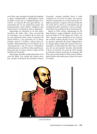 SECCIONESFIJAS
REVISTA EJÉRCITO • N. 909 DICIEMBRE • 2016 125 
en el Perú, que consiguió el grado de brigadier
y siguió combatiendo y rebelándose contra
el poder criollo aún ya independizado el te-
rritorio. La mayoría de estos guerrilleros, cu-
riosamente hoy en sus respectivos países son
homenajeados como líderes indígenas que
lucharon por sus derechos ante la oligarquía.
Aqualongo no obstante es el más repre-
sentativo de todos ellos. Muy reconocido
en Colombia, fue el símbolo de la lucha de
los más desfavorecidos contra la barbarie de
Simón Bolívar y sus generales en su deno-
minada «guerra a muerte», edicto poco di-
fundido interesadamente en la historia de la
«Emancipación», por el cual el «Libertador»
ordenaba pasar a cuchillo a todas aquellas po-
blaciones que no fueran afines, lo que incluía
también las neutrales.
Aqualongo operaba preferentemente en la
zona de Pasto, con capital del mismo nom-
bre, situada al Suroeste de Colombia (Nueva
Granada), aunque también llevó a cabo
combates en el vecino Ecuador. Sus fuerzas
estaban compuestas en su mayor parte por in-
dígenas pastusos y negros esclavos, huidos de
las minas de las zonas ya controladas por los
autodenominados «patriotas» como se autode-
nominaban los partidarios de la emancipación.
Según su ficha militar, Agualongo era de
baja estatura y rasgos indígenas. Nació en San
Juan de Pasto el 25 de agosto de 1780 y en
1811 ingresó como voluntario en las milicias
del coronel realista Basilio García. En 1820
ya aparece operando de forma independien-
te, aunque bajo mando del coronel Francisco
González. En diciembre de 1821 lleva a cabo
una de sus principales hazañas derrotando
a Sucre en Guachi. En junio de 1822 siendo
ya teniente coronel amenazó la campaña del
Perú, pero es derrotado en Pasto junto a Bobes,
apareciendo más tarde para ocupar de nuevo
la ciudad.
José Tomás Boves
 