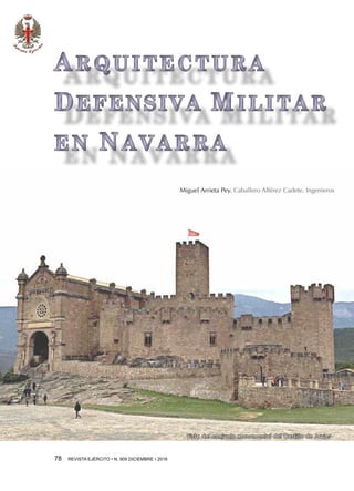 78  REVISTA EJÉRCITO • N. 909 DICIEMBRE • 2016
Vista del conjunto monumental del Castillo de Javier
ARQUITECTURA
DEFENSIVA MILITAR
EN NAVARRA
ARQUITECTURA
DEFENSIVA MILITAR
EN NAVARRA
Miguel Arrieta Pey. Caballero Alférez Cadete. Ingenieros
 