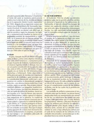 REVISTA EJÉRCITO • N. 909 DICIEMBRE • 2016 87 
Geografía e Historia
aliviado la presión sobre Alemania.Y, finalmente,
el frente del oeste se mantenía prácticamente
estático tras la derrota de los aliados occidenta-
les en la operación Market Garden (septiembre
de 1944), después de su importante avance por
Francia tras el desembarco de Normandía (ope-
ración Overlord). El mando alemán consideraba
al ejército aliado occidental más débil que al
ejército soviético; según los alemanes, los ingle-
ses y norteamericanos basaban su fuerza en su
inagotable cantidad de equipamiento y, sobre
todo, en la potencia de sus fuerzas aéreas. Por
tanto, decidieron atacar al enemigo menos fuerte
en su lugar más débil, la zona de unión entre los
británicos y los norteamericanos, un lugar bien
conocido por ambos contendientes, las Ardenas,
donde los alemanes consiguieron una gran vic-
toria en 1940 sobre el ejército aliado.
EL PLAN
El plan, llamado Wacht am Rhein («Guardia
sobre el Rhin»), tenía como objetivo introducir
una cuña entre británicos y norteamericanos,
ocupar el puerto de Amberes, fundamental para
el esfuerzo logístico aliado, y destruir, tras cer-
car una parte considerable de los ejércitos alia-
dos, entre el 30% y el 40% del mismo. El lugar
elegido era un frente de 100 kilómetros entre
Monschau y Echternach. Hubo objeciones a
dicho plan por parte de mandos con importante
experiencia de combate y gran prestigio que
lo consideraban demasiado ambicioso y pro-
pusieron en cambio la denominada «pequeña
solución», una ofensiva menos ambiciosa y más
realista, según su opinión. Pero el plan original
continuó adelante con pequeñas modificacio-
nes. Para el mismo, tres ejércitos alemanes, con
casi un cuarto de millón de hombres, fueron se-
leccionados: el 6° Ejército Panzer, que atacaría
por el flanco norte y debía capturar el objetivo
más importante de la ofensiva, la ciudad de
Amberes; el 5° Ejército Panzer avanzaría por el
sector central y capturaría la ciudad de Bruselas;
y, por último, el 7° Ejército protegería el flanco
sur, el más débil de los tres y que apenas conta-
ba con unidades acorazadas. Para que el ataque
tuviera opciones de victoria eran necesarios tres
factores fundamentales: la sorpresa, un período
de mal tiempo y un suministro adecuado de
combustible y munición.
EL FACTOR SORPRESA
A finales de 1944 los aliados occidentales
pensaban que, tras las grandes pérdidas sufridas
en personal y material en las operaciones de
Normandía, el ejército alemán era incapaz de
montar una operación ofensiva a gran escala,
que sería solo capaz de pequeños contraataques
locales. Los más optimistas incluso pensaban
que la contienda acabaría antes de Navidad. Se
equivocaban.
El factor sorpresa era esencial, y por ello hasta
el nombre de la operación se eligió con sumo
cuidado. Para hacer pensar a los aliados que se
trataba de un plan defensivo, la operación se
denominó «Guardia en el Rin», ya que evocaba
un aspecto eminentemente no ofensivo. Se llegó
a crear un ejército ficticio, el 26°, en las inme-
diaciones de Colonia, cuya misión, según las
comunicaciones que se emitían al éter para que
fueran captadas por los aliados, era contraatacar
en caso de una ofensiva aliada hacia el interior
de Alemania.
El traslado de las unidades hasta sus puntos
de reunión se realizó exclusivamente durante
la noche y con el mayor sigilo posible. Equipos
de especialistas en reparación y recuperación
de vehículos fueron estacionados a intervalos,
en las distintas rutas, para permitir despejar las
carreteras en caso de averías. Todos los caminos
debían quedar libres al amanecer para evitar
el reconocimiento aéreo enemigo y durante
el día se mantenían ocultos en los frondosos
bosques de la zona. En cada unidad se nombró
un oficial de ocultación, con la misión de ve-
lar por el cumplimiento exacto de las órdenes
recibidas, una de las cuales era la prohibición
de hacer fuego.
Las unidades de artillería comenzaron el mo-
vimiento antes que las demás. Las piezas fueron
desplazadas hasta sus asentamientos por anima-
les de tiro, se envolvieron las ruedas con paja
y trapos, todo para evitar que el ruido delatara
los preparativos. Además, cada pieza llevaba un
equipo de artilleros para eliminar las rodadas y
cualquier posible pista dejada sobre la nieve.
Mientras tanto, aviones de la Luftwaffe sobre-
volaban la zona a baja altitud para enmascarar
el ruido de los motores de los vehículos de las
unidades mecanizadas y acorazadas que se des-
plazaban hacia sus zonas de partida.
Geografía e Historia
 