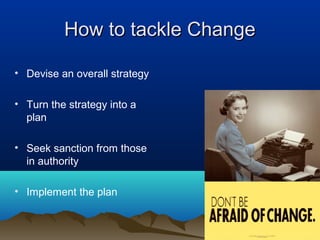 How to tackle ChangeHow to tackle Change
• Devise an overall strategy
• Turn the strategy into a
plan
• Seek sanction from those
in authority
• Implement the plan
 