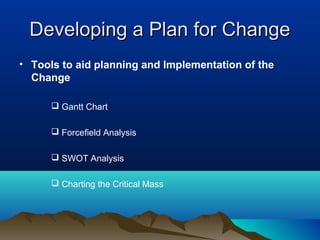 Developing a Plan for ChangeDeveloping a Plan for Change
• Tools to aid planning and Implementation of the
Change
 Gantt Chart
 Forcefield Analysis
 SWOT Analysis
 Charting the Critical Mass
 
