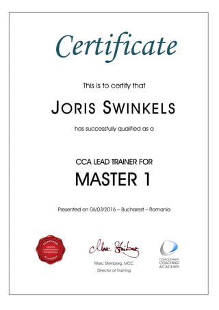 Certificate
This is to certify that
JORIS SWINKELS
has successfully qualified as a
CCA LEAD TRAINER FOR
MASTER 1
Presented on 06/03/2016 – Bucharest – Romania
Marc Steinberg, MCC
Director of Training
 