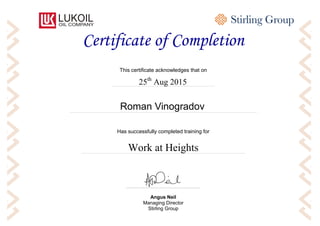 Has successfully completed training for
Certificate of Completion
Angus Neil
Managing Director
Stirling Group
Roman Vinogradov
25th
Aug 2015
Work at Heights
This certificate acknowledges that on
 