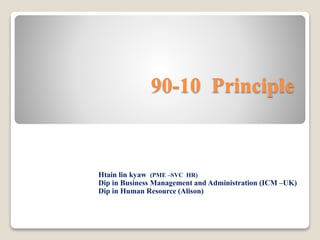 90-10 Principle
Htain lin kyaw (PME –SVC HR)
Dip in Business Management and Administration (ICM –UK)
Dip in Human Resource (Alison)
 