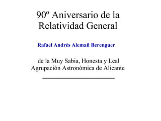 90º Aniversario de la Relatividad General de la Muy Sabia, Honesta y Leal Agrupación Astronómica de Alicante  _______________________ Rafael Andrés Alemañ Berenguer 