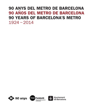 90 ANYS DEL METRO DE BARCELONA
90 AÑOS DEL METRO DE BARCELONA
90 YEARS OF BARCELONA’S METRO
1924 – 2014
 