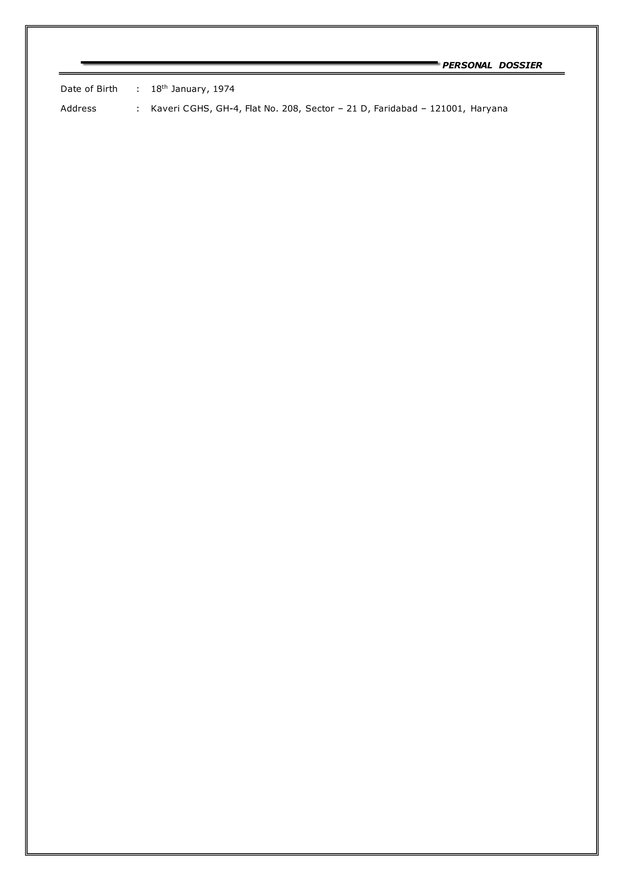 PERSONAL DOSSIER
Date of Birth : 18th
January, 1974
Address : Kaveri CGHS, GH-4, Flat No. 208, Sector – 21 D, Faridabad – 121001, Haryana
 