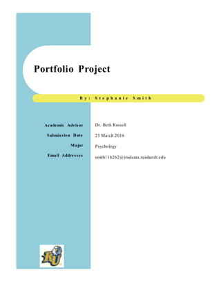 Portfolio Project
B y : S t e p h a n i e S m i t h
Dr. Beth Russell
25 March 2016
Psychology
smith116262@students.reinhardt.edu
Academic Advisor
Submission Date
Major
Email Addresses
 