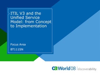 ITIL V3 and the
Unified Service
Model: from Concept
to Implementation
Focus Area
BT111SN
 
