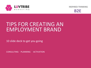 TIPS	
  FOR	
  CREATING	
  AN	
  
EMPLOYMENT	
  BRAND	
  
	
  
10	
  slide	
  deck	
  to	
  get	
  you	
  going	
  
	
  
CONSULTING	
  *	
  PLANNING	
  	
  *	
  ACTIVATION	
  
INSPIRED	
  THINKING	
  
B2E	
  
 