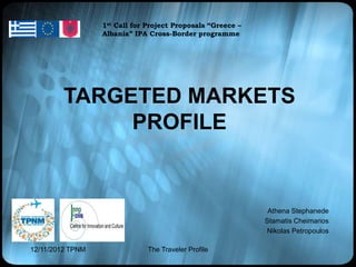 12/11/2012 TPNM The Traveler Profile
TARGETED MARKETS
PROFILE
1st Call for Project Proposals “Greece –
Albania” IPA Cross-Border programme
Athena Stephanede
Stamatis Cheimarios
Nikolas Petropoulos
 