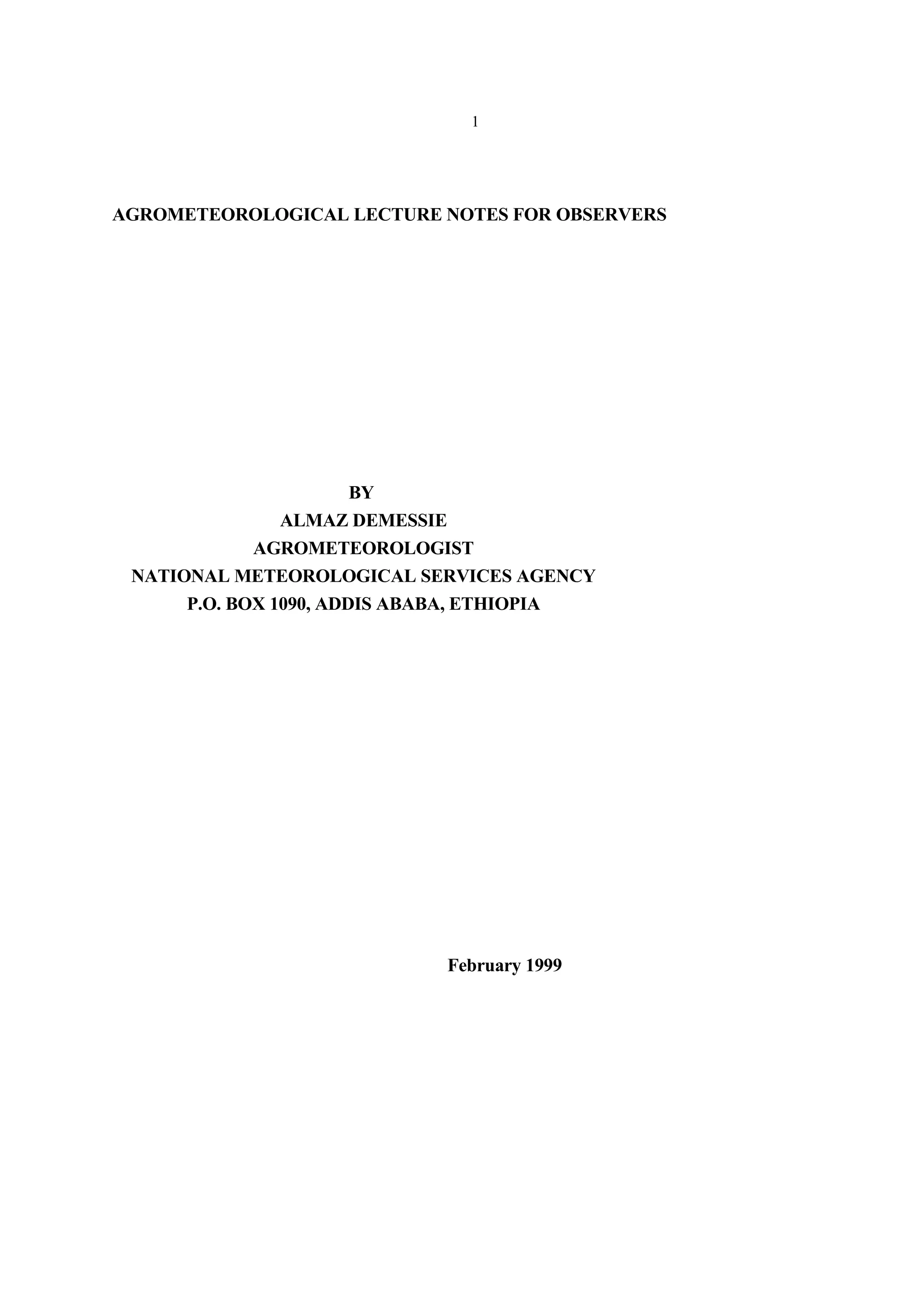 1
AGROMETEOROLOGICAL LECTURE NOTES FOR OBSERVERS
BY
ALMAZ DEMESSIE
AGROMETEOROLOGIST
NATIONAL METEOROLOGICAL SERVICES AGENCY
P.O. BOX 1090, ADDIS ABABA, ETHIOPIA
February 1999
 