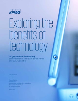 Exploringthe
benefitsof
technology
January 2016
Trevor Davies
Global Head
International Development Assistance
Services (IDAS) Institute
KPMG International
kpmg.com
To government and society
Lessons from Cape Town, South Africa
and Cali, Colombia
 