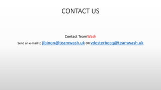 CONTACT US
Contact TeamWash
Send an e-mail to jibinon@teamwash.uk OR vdesterbecq@teamwash.uk
 