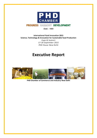 International Food Innovation 2015
Science, Technology & Innovation for Sustainable food Production
Expo & Summit
17-18 September 2015
PHD House New Delhi
Executive Report
PHD Chamber of Commerce and Industry New Delhi
 