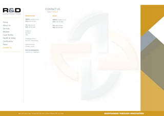 PRODUCTION:
Email: remo@r-d.co.za
Cell: 083 255 3415
Tel: 0861 072 633
Fax: 086 694 4369
P.O.Box 237
Buccleuch
2066
23 Margaret Avenue
Buccleuch, Johannesburg
8 Minorca Avenue
Pinetown, Durban
GPS co-ordinates:
S 26°03’11.2”, E 28°06’30.7”
Sales:
Email: david@r-d.co.za
Cell: 083 235 9006
Tel: 0861 072 633
Fax: 086 694 4369
CONTACT US
Home / Contact Us
0861 072 6333, Remo Torrente 083 255 3415 or David Williams 083 235 9006
Home
About Us
Services
Markets
Case Studies
Health & Safety
Certification
News
Contact Us
MAINTAINING THROUGH INNOVATION
 