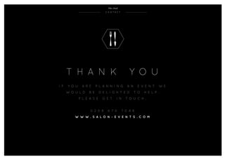 T h a n k y o u
I f y o u a r e p l a nn i n g a n e v e n t w e
wo u l d b e d e l i g h t e d t o h e l p .
p l e a s e g e t i n t o u c h .
0 2 0 8 6 7 0 7 0 4 8
w w w . s a l o n - e v e n t s . c o m
c o n t a c t
T h e E n d
 