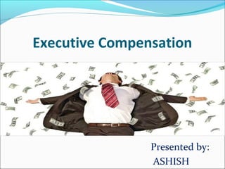 Executive Compensation
Presented by:
ASHISH
 