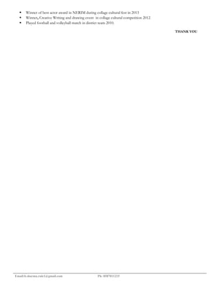  Winner of best actor award in NERIM during collage cultural fest in 2013
 Winner, Creative Writing and drawing event in collage cultural competition 2012
 Played football and volleyball match in district team 2010.
THANK YOU
Email:b.sharma.rule1@gmail.com Ph: 8587011215
 