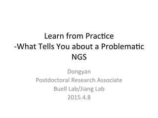 Learn	
  from	
  Prac,ce	
  
-­‐What	
  Tells	
  You	
  about	
  a	
  Problema,c	
  
NGS	
  
Dongyan	
  
Postdoctoral	
  Research	
  Associate	
  
Buell	
  Lab/Jiang	
  Lab	
  
2015.4.8	
  
 