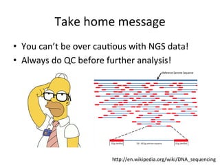 Take	
  home	
  message	
  
•  You	
  can’t	
  be	
  over	
  cau,ous	
  with	
  NGS	
  data!	
  
•  Always	
  do	
  QC	
  before	
  further	
  analysis!	
  
hpp://en.wikipedia.org/wiki/DNA_sequencing	
  
 