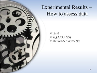Experimental Results –
How to assess data
Mrinal
Msc,(ACCESS)
Matrikel-Nr. 4575099
 