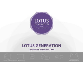 Copyright © 2015 Lotus Generation, All rights reserved! shop.lotusgeneration.com!
Copyright	
  	
  ©	
  2015	
  Lotus	
  Genera7on,	
  All	
  rights	
  reserved	
   www.lotusgenera7on.com	
  
LOTUS	
  GENERATION	
  
COMPANY	
  PRESENTATION	
  
 