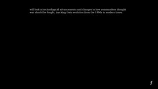 will look at technological advancements and changes in how commanders thought
war should be fought, tracking their evolution from the 1800s to modern times.
5
 