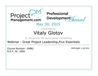 May 30, 2015
presented to
Vitaly Glotov
In recognition for successfully completing
Webinar - Great Project Leadership,Five Essentials
Course Number: 10882
R.E.P. ID: 2006
PMP/PgMP:1.00 PDU
 